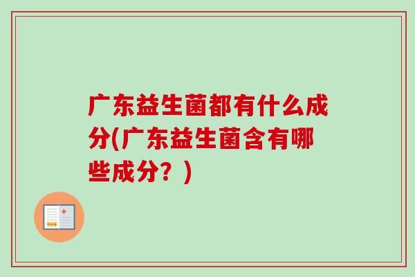 广东益生菌都有什么成分(广东益生菌含有哪些成分?) 广东益生菌都有什么成分(广东益生菌含有哪些成分?)