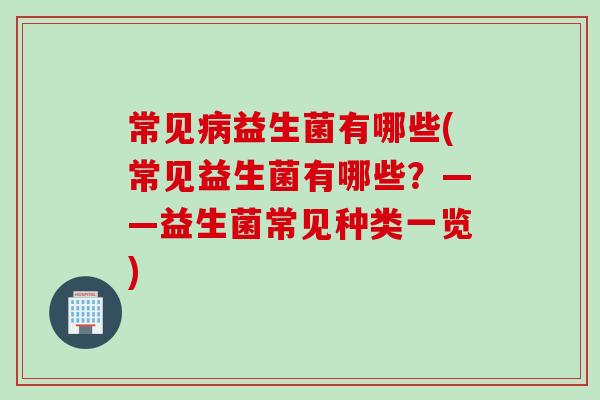 常见益生菌有哪些(常见益生菌有哪些?——益生菌常见种类一览) 常见益生菌有哪些(常见益生菌有哪些?——益生菌常见种类一览)