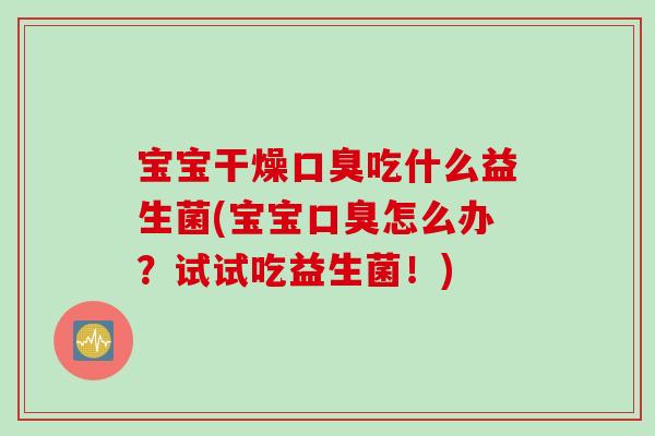 宝宝干燥吃什么益生菌(宝宝怎么办？试试吃益生菌！)