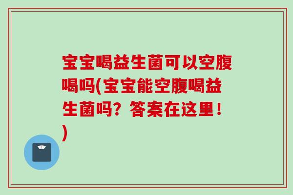 宝宝喝益生菌可以空腹喝吗(宝宝能空腹喝益生菌吗？答案在这里！)