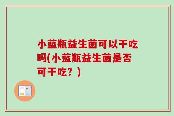 小蓝瓶益生菌可以干吃吗(小蓝瓶益生菌是否可干吃？)