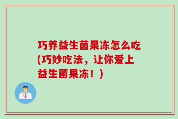 巧养益生菌果冻怎么吃(巧妙吃法，让你爱上益生菌果冻！)