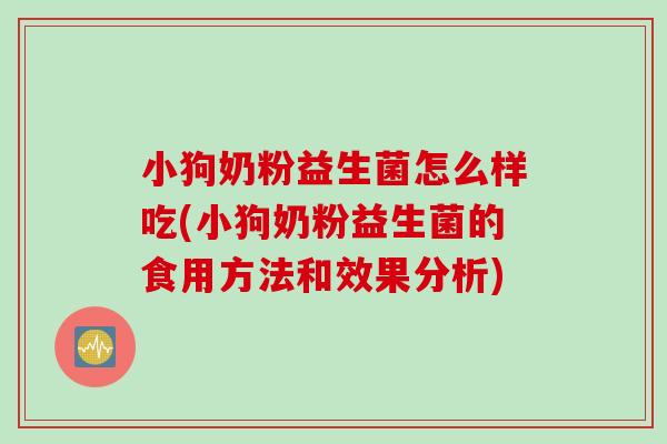 小狗奶粉益生菌怎么样吃(小狗奶粉益生菌的食用方法和效果分析) 小狗奶粉益生菌怎么样吃(小狗奶粉益生菌的食用方法和效果分析)
