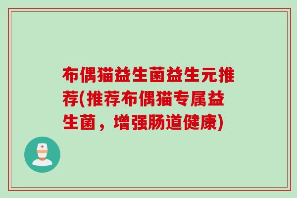 布偶猫益生菌益生元推荐(推荐布偶猫专属益生菌,增强肠道健康) 布偶猫益生菌益生元推荐(推荐布偶猫专属益生菌,增强肠道健康)