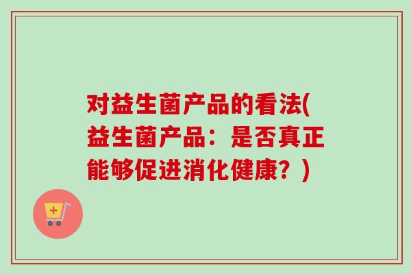对益生菌产品的看法(益生菌产品：是否真正能够促进消化健康？)