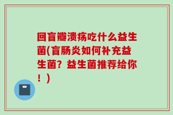 回盲瓣溃疡吃什么益生菌(盲肠炎如何补充益生菌？益生菌推荐给你！)