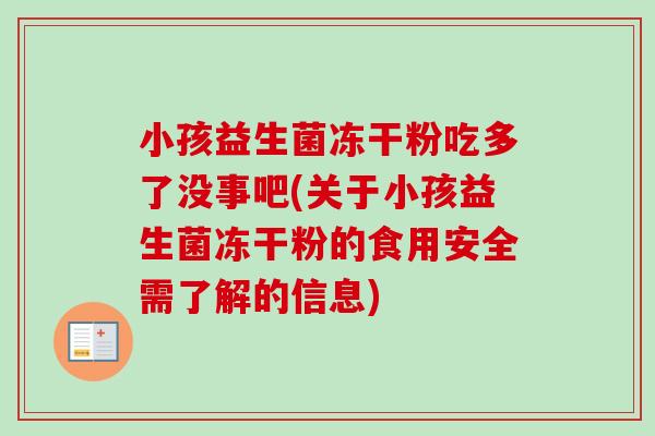 小孩益生菌冻干粉吃多了没事吧(关于小孩益生菌冻干粉的食用安全需了解的信息)