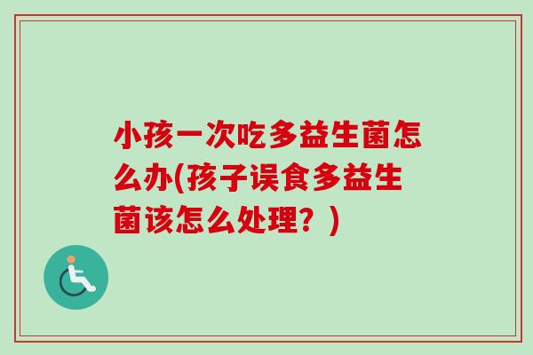 小孩一次吃多益生菌怎么办(孩子误食多益生菌该怎么处理？)