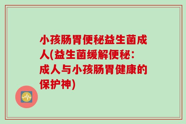 小孩肠胃便秘益生菌成人(益生菌缓解便秘：成人与小孩肠胃健康的保护神)