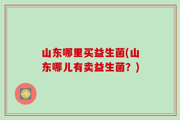 山东哪里买益生菌(山东哪儿有卖益生菌?) 山东哪里买益生菌(山东哪儿有卖益生菌?)