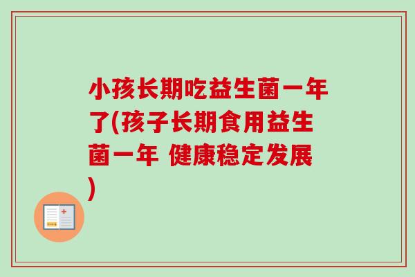 小孩长期吃益生菌一年了(孩子长期食用益生菌一年 健康稳定发展) 小孩长期吃益生菌一年了(孩子长期食用益生菌一年 健康稳定发展)