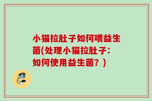 小猫拉肚子如何喂益生菌(处理小猫拉肚子：如何使用益生菌？)