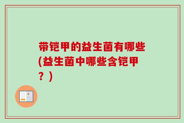 带铠甲的益生菌有哪些(益生菌中哪些含铠甲？)