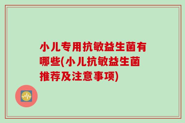 小儿专用抗敏益生菌有哪些(小儿抗敏益生菌推荐及注意事项)