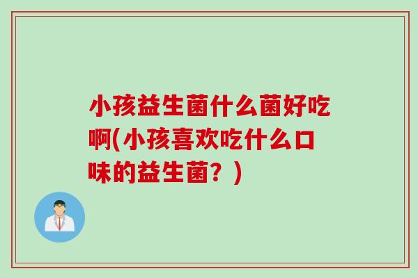 小孩益生菌什么菌好吃啊(小孩喜欢吃什么口味的益生菌?) 小孩益生菌什么菌好吃啊(小孩喜欢吃什么口味的益生菌?)