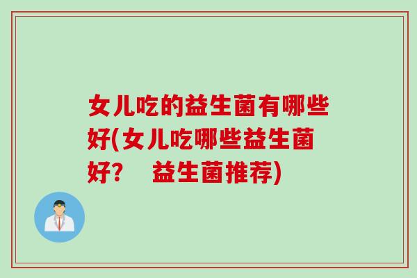 女儿吃的益生菌有哪些好(女儿吃哪些益生菌好？  益生菌推荐)