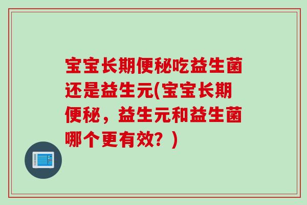 宝宝长期吃益生菌还是益生元(宝宝长期,益生元和益生菌哪个更有效?) 宝宝长期吃益生菌还是益生元(宝宝长期,益生元和益生菌哪个更有效?)