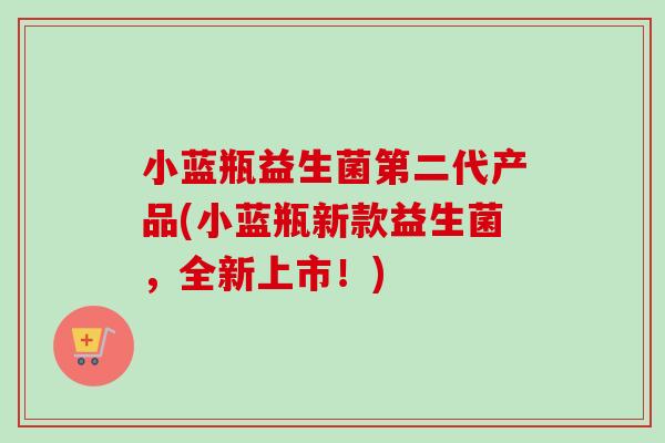 小蓝瓶益生菌第二代产品(小蓝瓶新款益生菌，全新上市！)