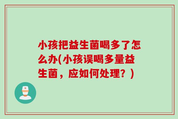 小孩把益生菌喝多了怎么办(小孩误喝多量益生菌,应如何处理?) 小孩把益生菌喝多了怎么办(小孩误喝多量益生菌,应如何处理?)