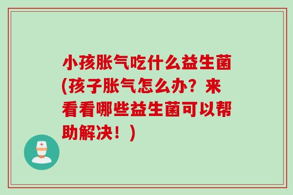 小孩吃什么益生菌(孩子怎么办?来看看哪些益生菌可以帮助解决!) 小孩吃什么益生菌(孩子怎么办?来看看哪些益生菌可以帮助解决!)