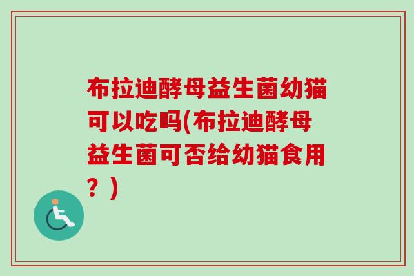 布拉迪酵母益生菌幼猫可以吃吗(布拉迪酵母益生菌可否给幼猫食用？)