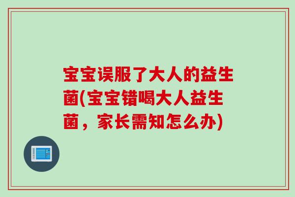 宝宝误服了大人的益生菌(宝宝错喝大人益生菌,家长需知怎么办) 宝宝误服了大人的益生菌(宝宝错喝大人益生菌,家长需知怎么办)