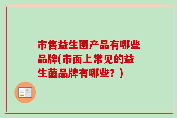 市售益生菌产品有哪些品牌(市面上常见的益生菌品牌有哪些？)