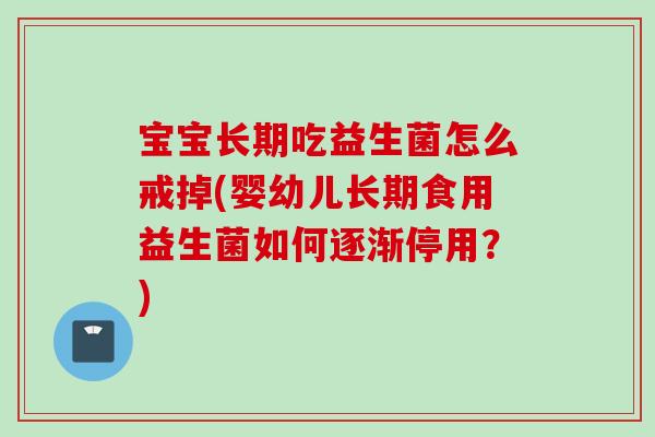 宝宝长期吃益生菌怎么戒掉(婴幼儿长期食用益生菌如何逐渐停用？)