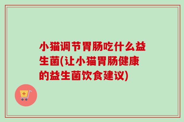 小猫调节吃什么益生菌(让小猫健康的益生菌饮食建议) 小猫调节吃什么益生菌(让小猫健康的益生菌饮食建议)