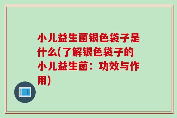 小儿益生菌银色袋子是什么(了解银色袋子的小儿益生菌：功效与作用)