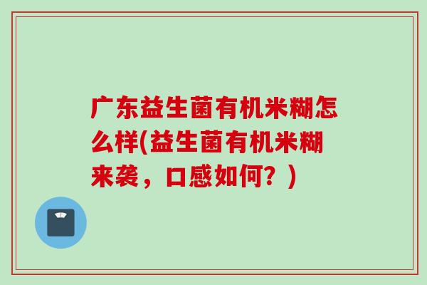 广东益生菌有机米糊怎么样(益生菌有机米糊来袭,口感如何?) 广东益生菌有机米糊怎么样(益生菌有机米糊来袭,口感如何?)