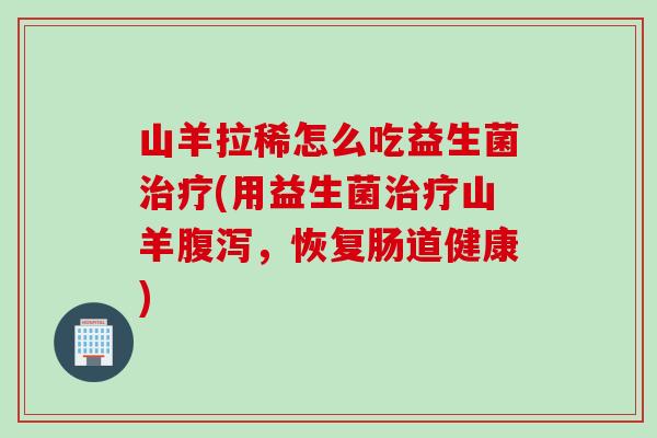 山羊拉稀怎么吃益生菌(用益生菌山羊，恢复肠道健康)