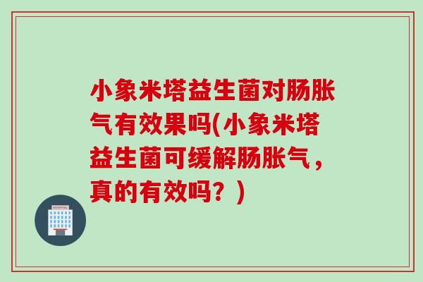 小象米塔益生菌对肠有效果吗(小象米塔益生菌可缓解肠,真的有效吗?) 小象米塔益生菌对肠有效果吗(小象米塔益生菌可缓解肠,真的有效吗?)