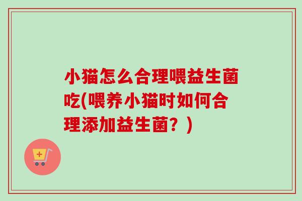 小猫怎么合理喂益生菌吃(喂养小猫时如何合理添加益生菌?) 小猫怎么合理喂益生菌吃(喂养小猫时如何合理添加益生菌?)
