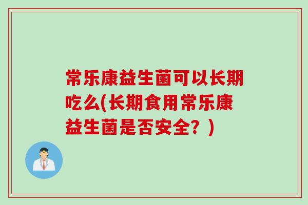 常乐康益生菌可以长期吃么(长期食用常乐康益生菌是否安全?) 常乐康益生菌可以长期吃么(长期食用常乐康益生菌是否安全?)