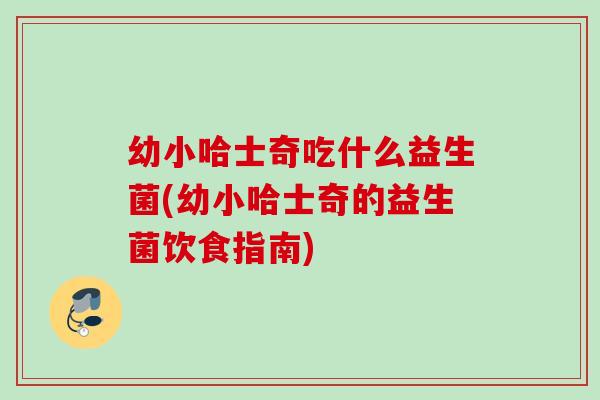 幼小哈士奇吃什么益生菌(幼小哈士奇的益生菌饮食指南) 幼小哈士奇吃什么益生菌(幼小哈士奇的益生菌饮食指南)