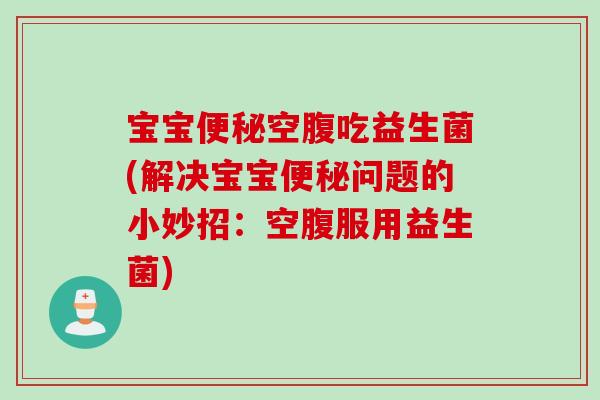 宝宝空腹吃益生菌(解决宝宝问题的小妙招:空腹服用益生菌) 宝宝空腹吃益生菌(解决宝宝问题的小妙招:空腹服用益生菌)