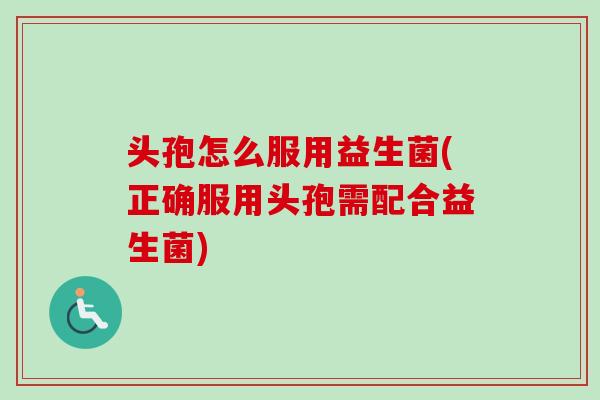 头孢怎么服用益生菌(正确服用头孢需配合益生菌)