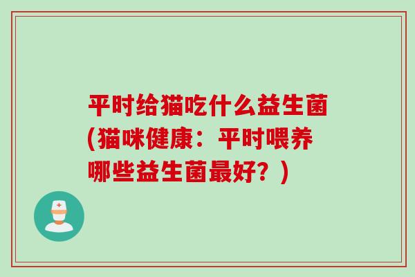 平时给猫吃什么益生菌(猫咪健康：平时喂养哪些益生菌好？)