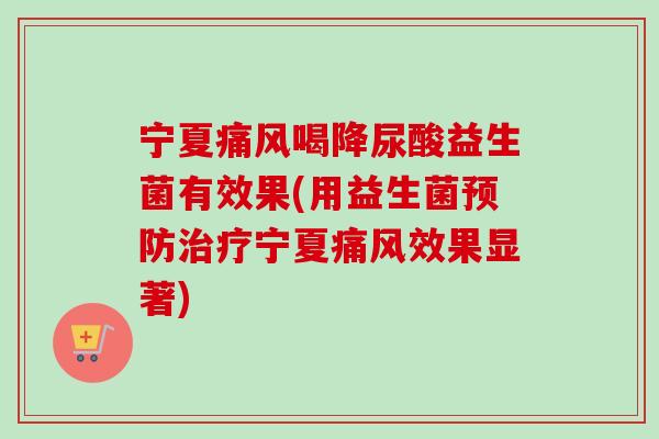 宁夏痛风喝降尿酸益生菌有效果(用益生菌宁夏痛风效果显著)