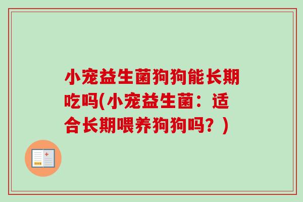 小宠益生菌狗狗能长期吃吗(小宠益生菌:适合长期喂养狗狗吗?) 小宠益生菌狗狗能长期吃吗(小宠益生菌:适合长期喂养狗狗吗?)