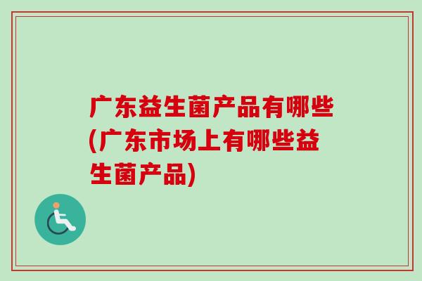 广东益生菌产品有哪些(广东市场上有哪些益生菌产品) 广东益生菌产品有哪些(广东市场上有哪些益生菌产品)