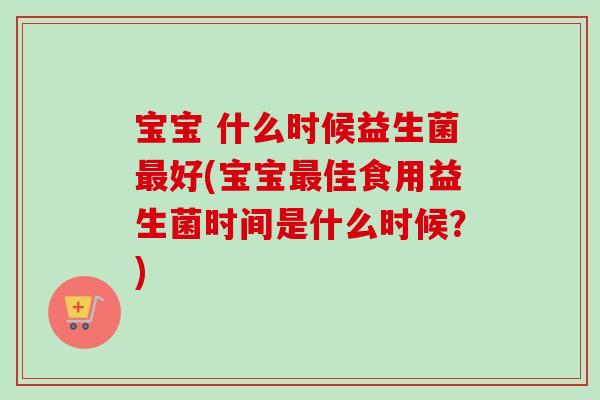 宝宝 什么时候益生菌好(宝宝佳食用益生菌时间是什么时候?) 宝宝 什么时候益生菌好(宝宝佳食用益生菌时间是什么时候?)