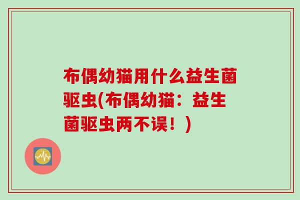 布偶幼猫用什么益生菌驱虫(布偶幼猫:益生菌驱虫两不误!) 布偶幼猫用什么益生菌驱虫(布偶幼猫:益生菌驱虫两不误!)