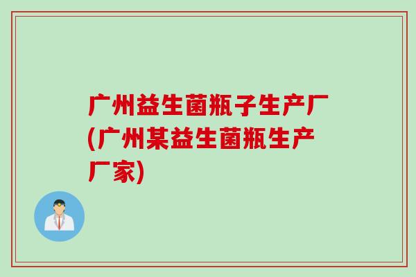 广州益生菌瓶子生产厂(广州某益生菌瓶生产厂家) 广州益生菌瓶子生产厂(广州某益生菌瓶生产厂家)