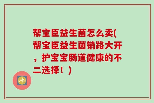 帮宝臣益生菌怎么卖(帮宝臣益生菌销路大开，护宝宝肠道健康的不二选择！)