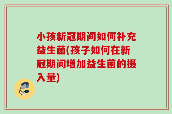 小孩新冠期间如何补充益生菌(孩子如何在新冠期间增加益生菌的摄入量) 小孩新冠期间如何补充益生菌(孩子如何在新冠期间增加益生菌的摄入量)