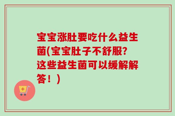 宝宝涨肚要吃什么益生菌(宝宝肚子不舒服？这些益生菌可以缓解解答！)