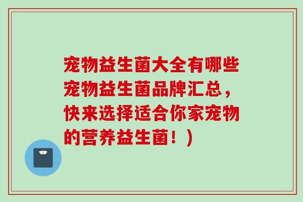 宠物益生菌大全有哪些宠物益生菌品牌汇总，快来选择适合你家宠物的营养益生菌！)