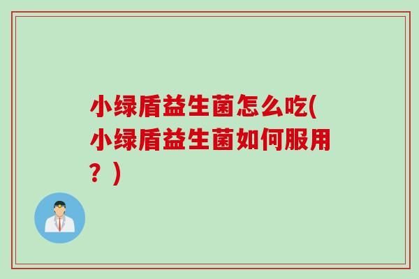 小绿盾益生菌怎么吃(小绿盾益生菌如何服用?) 小绿盾益生菌怎么吃(小绿盾益生菌如何服用?)